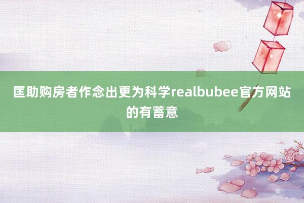 匡助购房者作念出更为科学realbubee官方网站的有蓄意
