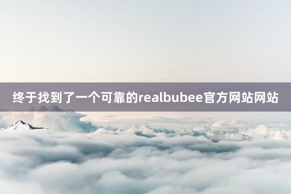 终于找到了一个可靠的realbubee官方网站网站