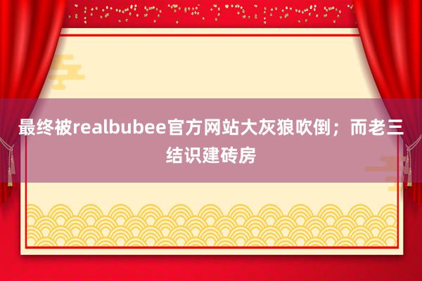 最终被realbubee官方网站大灰狼吹倒；而老三结识建砖房