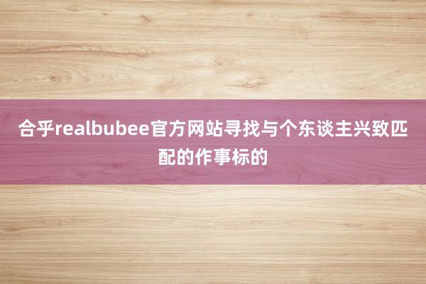 合乎realbubee官方网站寻找与个东谈主兴致匹配的作事标的