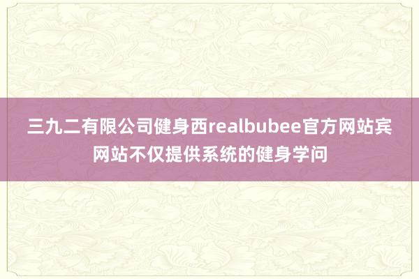 三九二有限公司健身西realbubee官方网站宾网站不仅提供系统的健身学问