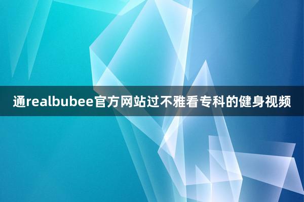 通realbubee官方网站过不雅看专科的健身视频